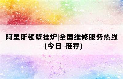 阿里斯顿壁挂炉|全国维修服务热线-(今日-推荐)